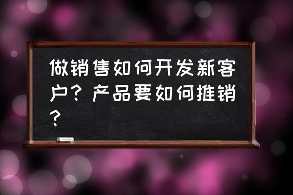 如何改变客户的购买观念 做销售如何开发新客户？产品要如何推销？