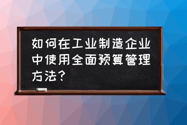 预算管理中容易误入的六大误区 如何在工业制造企业中使用全面预算管理方法？