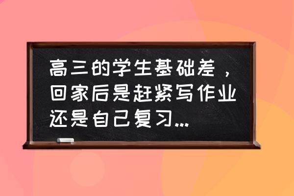 孩子刚上完高考家长该怎么做 高三的学生基础差，回家后是赶紧写作业还是自己复习比较好呢？