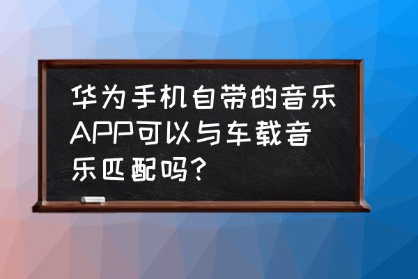 智能找车是手机自带软件么 华为手机自带的音乐APP可以与车载音乐匹配吗？