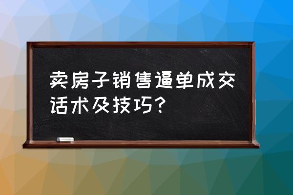 自己卖房子销售技巧和话术 卖房子销售逼单成交话术及技巧？