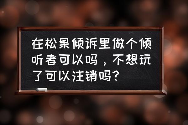 松果倾诉的猫腻 在松果倾诉里做个倾听者可以吗，不想玩了可以注销吗？