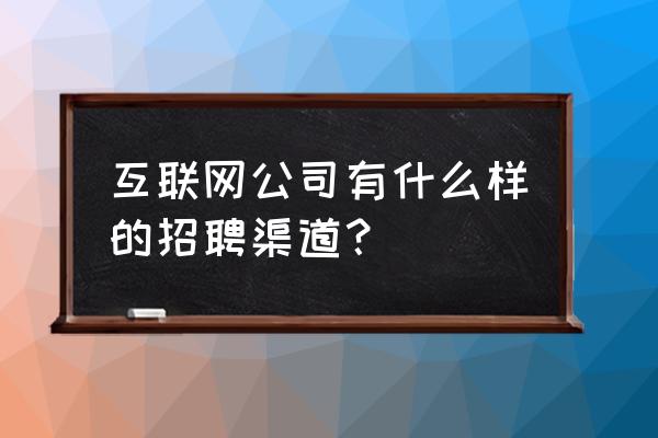 渠道开发的步骤 互联网公司有什么样的招聘渠道？