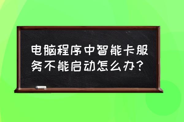 电脑smart状态不好无法启动 电脑程序中智能卡服务不能启动怎么办？