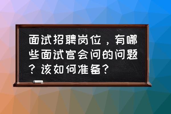 面试时问考官哪些问题 面试招聘岗位，有哪些面试官会问的问题？该如何准备？