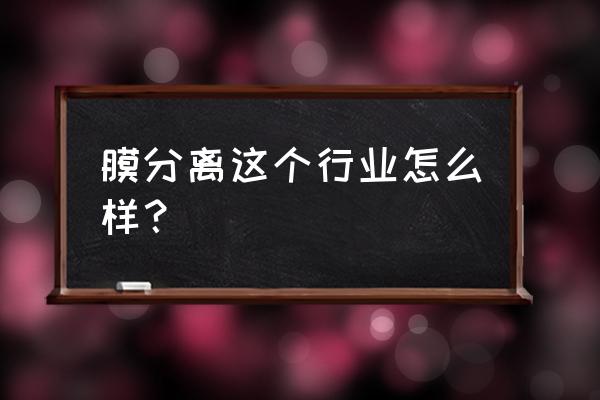 离子分离技术与膜分离技术 膜分离这个行业怎么样？