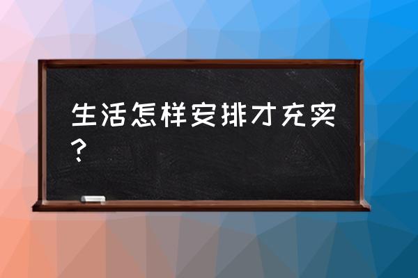 怎样充实生活 生活怎样安排才充实？