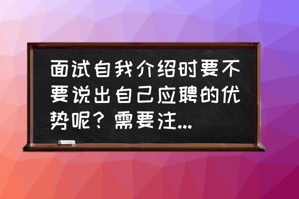 面试介绍自己的工作经历 面试自我介绍时要不要说出自己应聘的优势呢？需要注意什么？