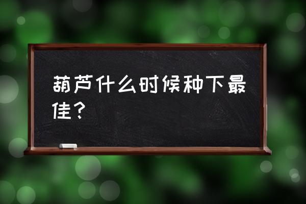 种植葫芦的最佳时间 葫芦什么时候种下最佳？