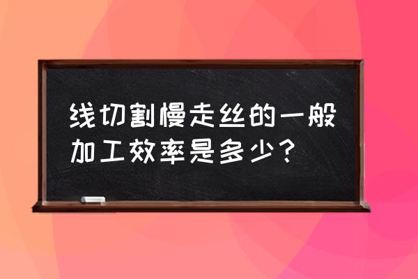 慢走丝加工需要几次 线切割慢走丝的一般加工效率是多少？