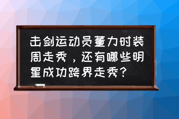 运动员的神态怎么画 击剑运动员董力时装周走秀，还有哪些明星成功跨界走秀？