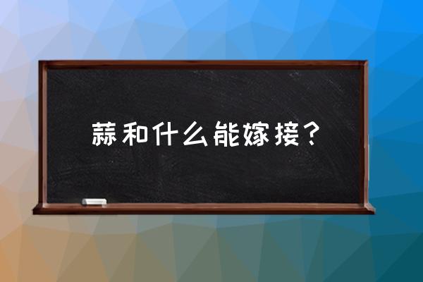 大蒜同科的植物有什么特点 蒜和什么能嫁接？