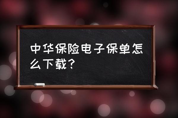 中华联合保险保单从哪里查 中华保险电子保单怎么下载？