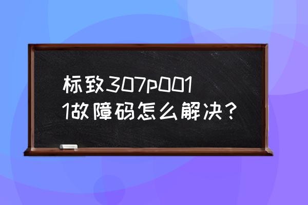 老款标致307显示屏怎么设置成中文 标致307p0011故障码怎么解决？