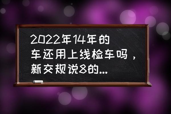 新交规车辆15年年审和使用规定 2022年14年的车还用上线检车吗，新交规说8的车不用检了？