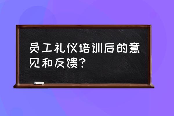 如何做好新员工礼仪培训 员工礼仪培训后的意见和反馈？