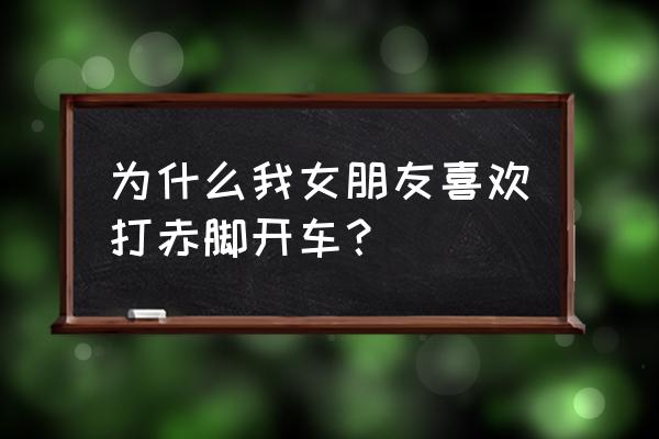 新手开车脚踩什么地方 为什么我女朋友喜欢打赤脚开车？