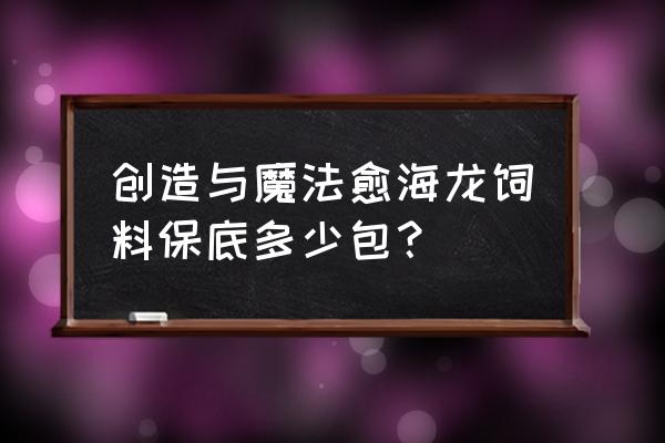 创造与魔法中水芦果在哪里 创造与魔法愈海龙饲料保底多少包？