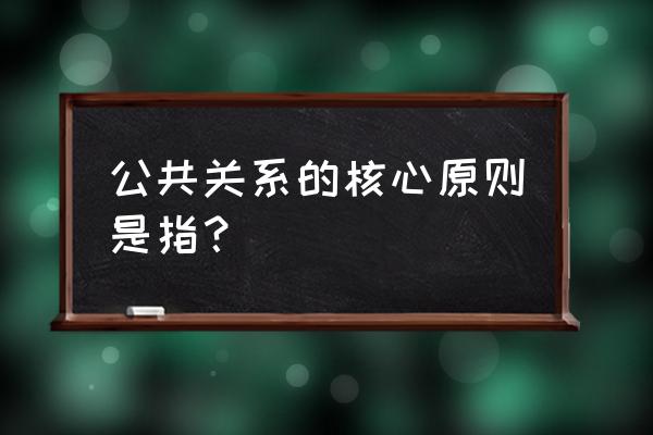 公关礼仪的十大原则 公共关系的核心原则是指？