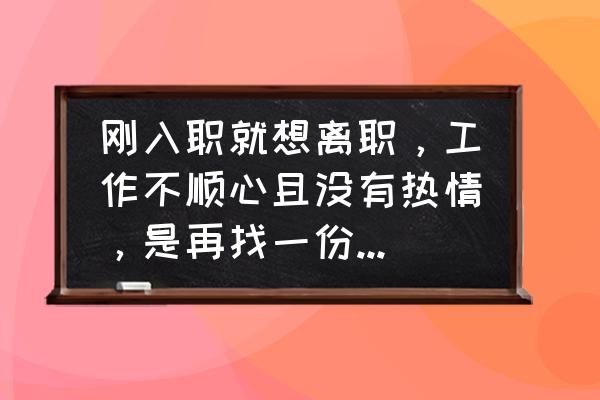 做了一份非常讨厌的工作怎么办 刚入职就想离职，工作不顺心且没有热情，是再找一份工作还是继续坚持？