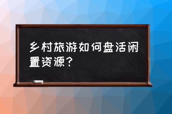 特色田园乡村集成示范注意事项 乡村旅游如何盘活闲置资源？