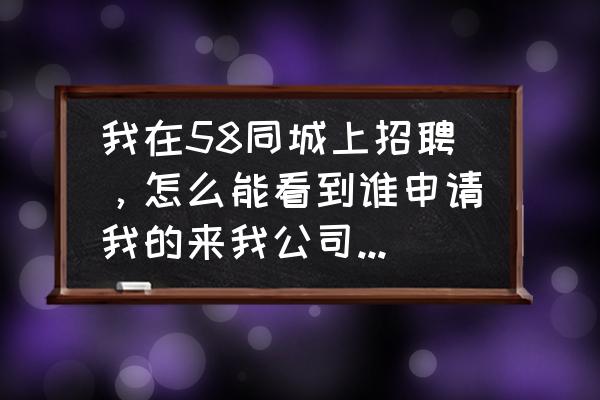 58同城怎么看别人投的简历 我在58同城上招聘，怎么能看到谁申请我的来我公司应聘？急急急麻烦各位了？