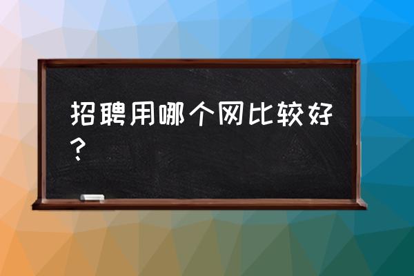 网上招工哪个网站最正规 招聘用哪个网比较好？