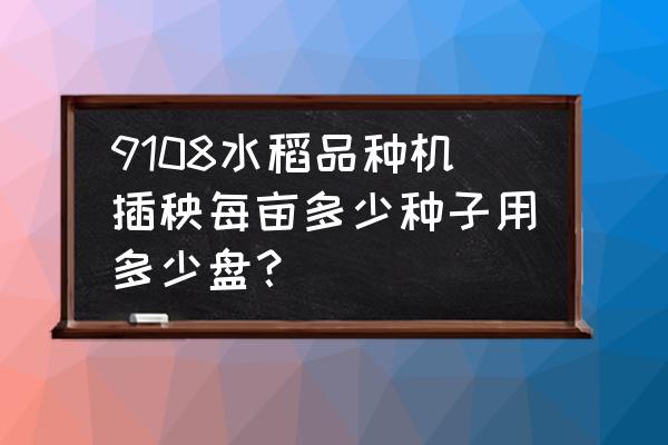 哪里有16公斤小型插秧机 9108水稻品种机插秧每亩多少种子用多少盘？