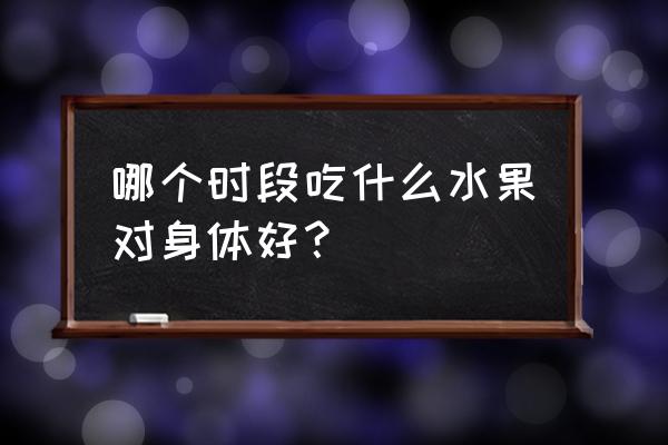 橘子哪个季节吃最好 哪个时段吃什么水果对身体好？