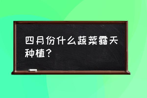 四月份时令蔬菜和水果有哪些 四月份什么蔬菜露天种植？