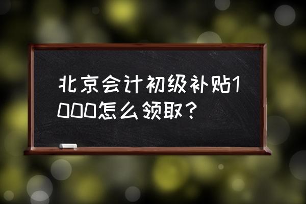 会计证补贴怎么领 北京会计初级补贴1000怎么领取？