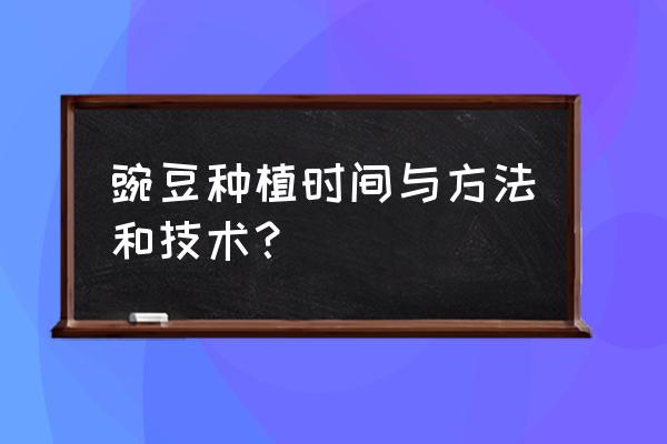 碗豆品种与播种时间 豌豆种植时间与方法和技术？