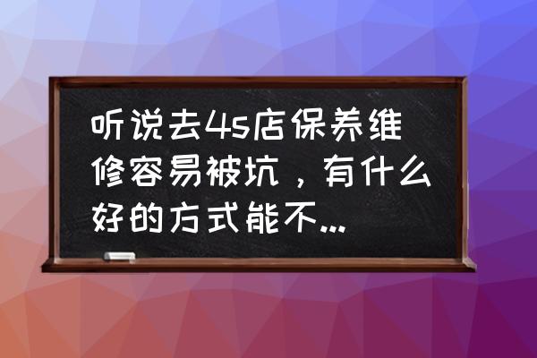 汽车保养主要做什么不坑 听说去4s店保养维修容易被坑，有什么好的方式能不被坑吗？