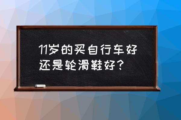 骑行鞋买大的还是小的好 11岁的买自行车好还是轮滑鞋好？