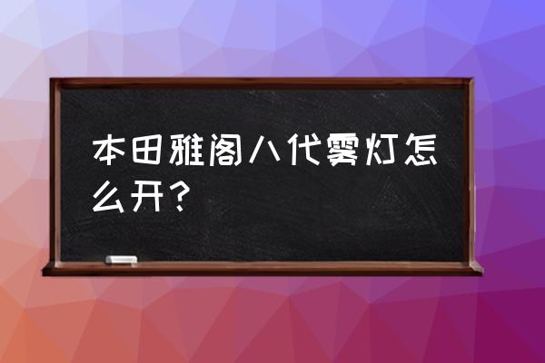 广汽本田雾灯怎么开图示 本田雅阁八代雾灯怎么开？