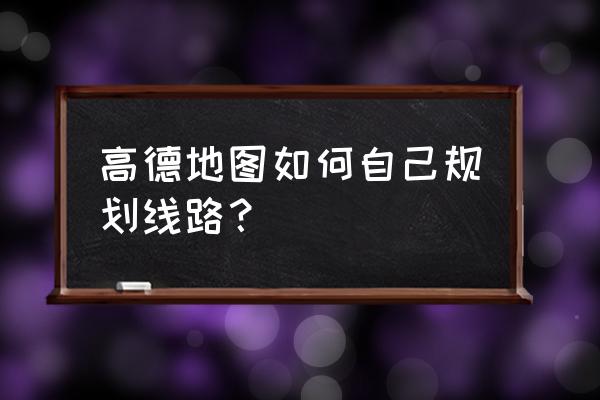 手机安装高德地图的步骤 高德地图如何自己规划线路？