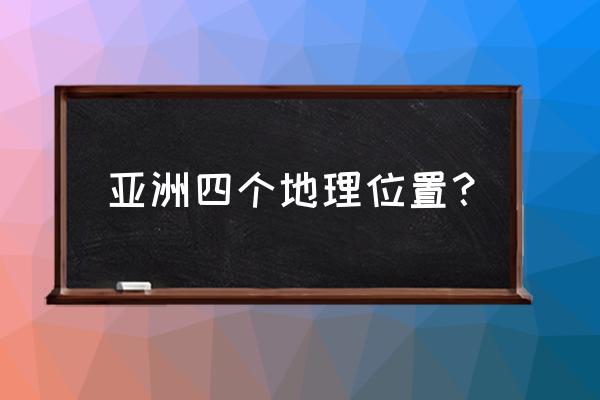 亚洲的四个纬度 亚洲四个地理位置？