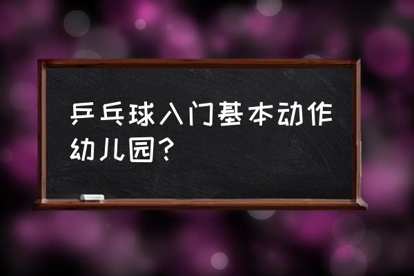 儿童乒乓球入门训练方法 乒乓球入门基本动作幼儿园？