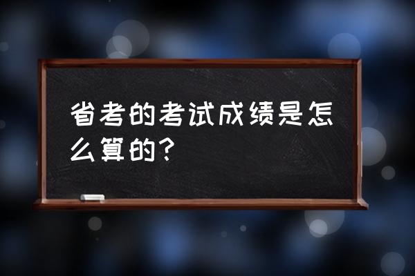 省考笔试折合成绩是怎么计算的 省考的考试成绩是怎么算的？