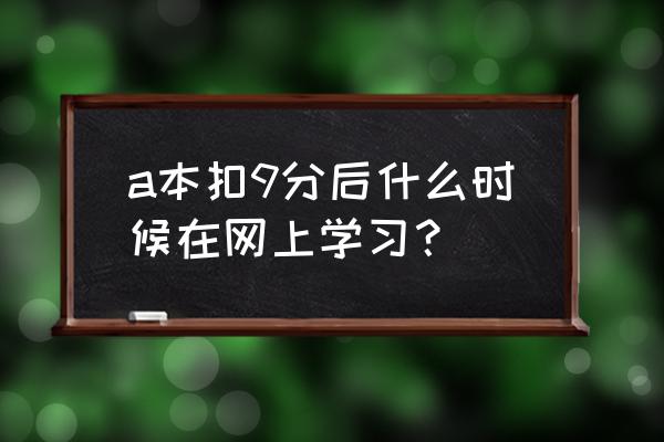 a证扣分网上怎样学习 a本扣9分后什么时候在网上学习？