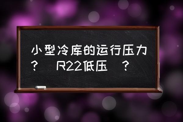 风冷模块水机停机正常压力为多少 小型冷库的运行压力？（R22低压）？