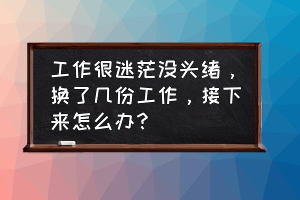 工作中迷茫的时候该怎么选择 工作很迷茫没头绪，换了几份工作，接下来怎么办？