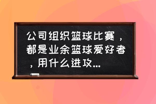 个人篮球一对一进攻方法 公司组织篮球比赛，都是业余篮球爱好者，用什么进攻和防守战术最有效？