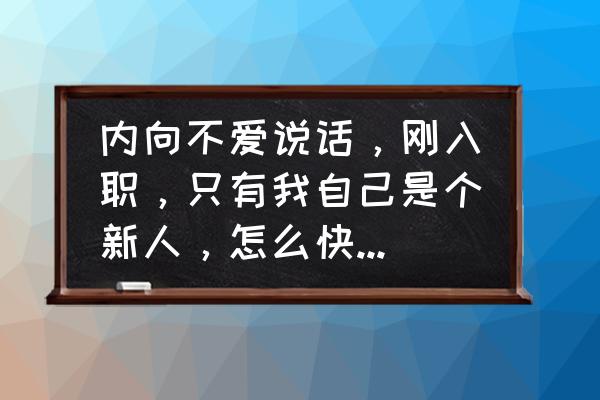 入职之后怎么快速融入工作 内向不爱说话，刚入职，只有我自己是个新人，怎么快速的融入大家？