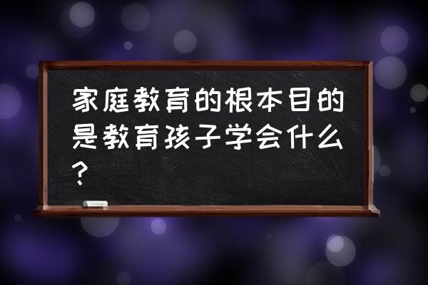 家长是如何教育孩子全方面发展的 家庭教育的根本目的是教育孩子学会什么？