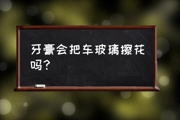 车子刮痕了能用牙膏修复吗 牙膏会把车玻璃擦花吗？