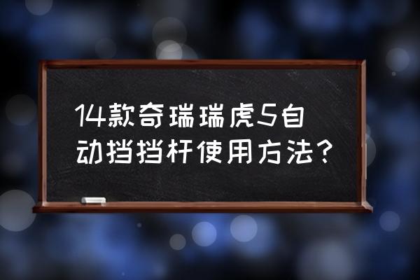 2015瑞虎3自动挡如何正确挂挡 14款奇瑞瑞虎5自动挡挡杆使用方法？