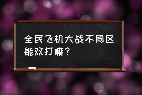 全民飞机大战双打高分教程 全民飞机大战不同区能双打嘛？