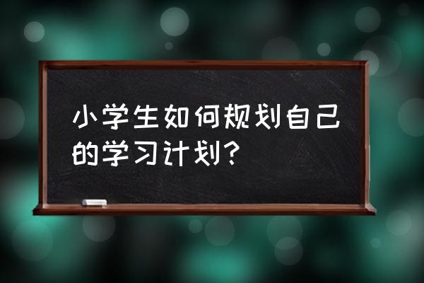 小学生上课步骤 小学生如何规划自己的学习计划？