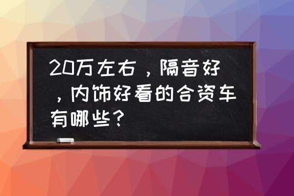 雪铁龙c6轮胎隔音改装有用吗 20万左右，隔音好，内饰好看的合资车有哪些？